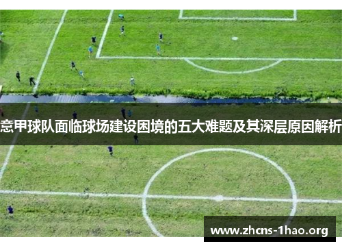 意甲球队面临球场建设困境的五大难题及其深层原因解析 意甲球队面临球场建设困境的五大难题及其深层原因解析