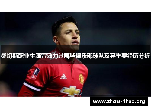 桑切斯职业生涯曾效力过哪些俱乐部球队及其重要经历分析 桑切斯职业生涯曾效力过哪些俱乐部球队及其重要经历分析