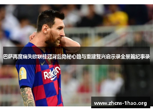 巴萨再度痛失欧联桂冠背后隐秘心路与重建复兴启示录全景篇纪事录