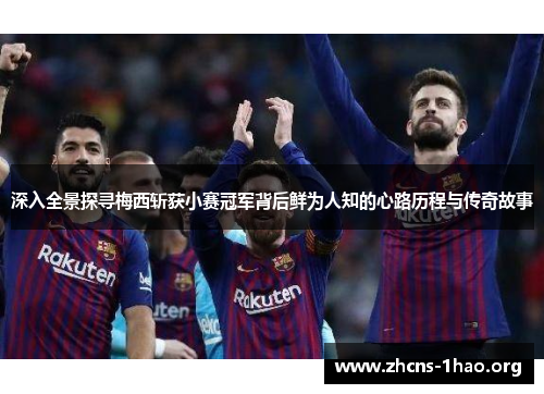 深入全景探寻梅西斩获小赛冠军背后鲜为人知的心路历程与传奇故事 深入全景探寻梅西斩获小赛冠军背后鲜为人知的心路历程与传奇故事