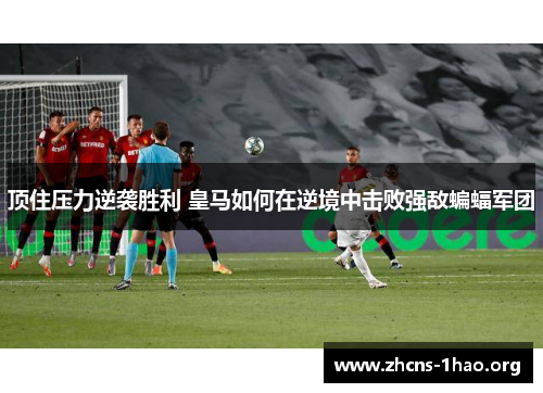 顶住压力逆袭胜利 皇马如何在逆境中击败强敌蝙蝠军团