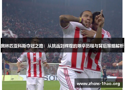 奥林匹亚科斯夺冠之路：从挑战到辉煌的艰辛历程与背后策略解析
