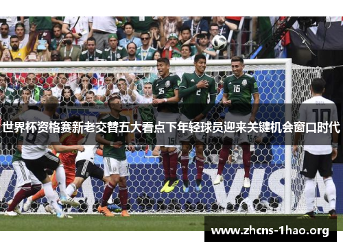 世界杯资格赛新老交替五大看点下年轻球员迎来关键机会窗口时代