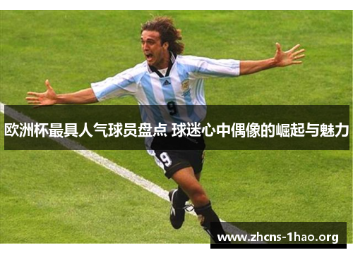 欧洲杯最具人气球员盘点 球迷心中偶像的崛起与魅力
