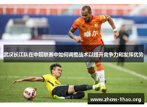 武汉长江队在中超联赛中如何调整战术以提升竞争力和发挥优势