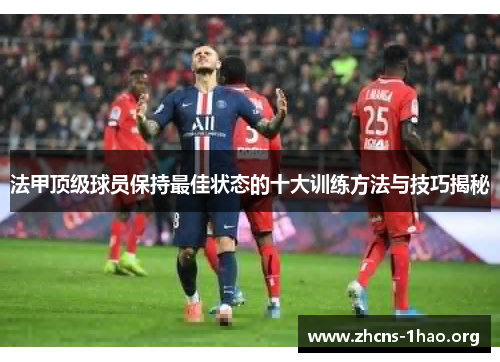 法甲顶级球员保持最佳状态的十大训练方法与技巧揭秘