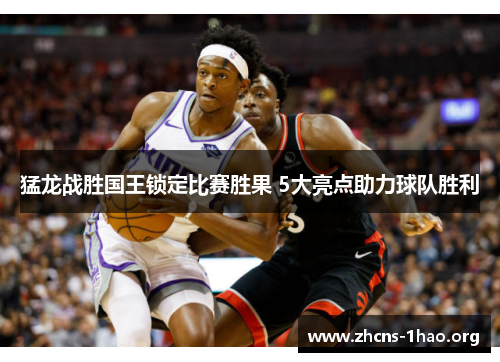 猛龙战胜国王锁定比赛胜果 5大亮点助力球队胜利
