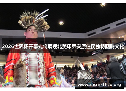2026世界杯开幕式将展现北美印第安原住民独特图腾文化