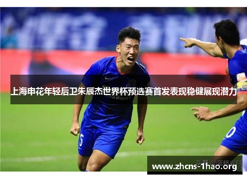 上海申花年轻后卫朱辰杰世界杯预选赛首发表现稳健展现潜力