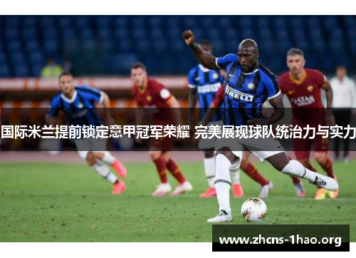 国际米兰提前锁定意甲冠军荣耀 完美展现球队统治力与实力