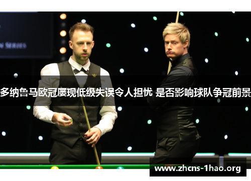 多纳鲁马欧冠屡现低级失误令人担忧 是否影响球队争冠前景