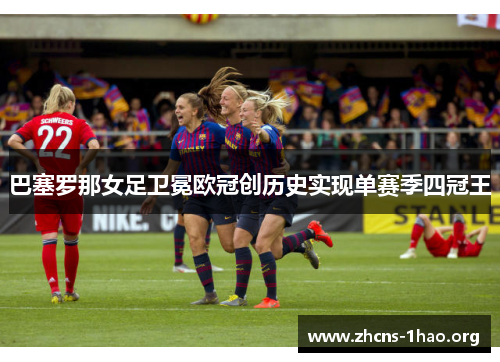 巴塞罗那女足卫冕欧冠创历史实现单赛季四冠王
