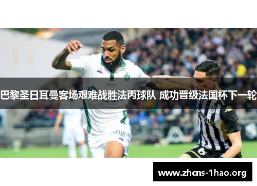 巴黎圣日耳曼客场艰难战胜法丙球队 成功晋级法国杯下一轮