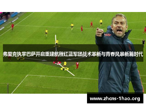 弗里克执掌巴萨开启重建航程红蓝军团战术革新与青春风暴新篇时代