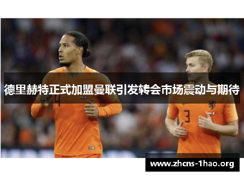 德里赫特正式加盟曼联引发转会市场震动与期待