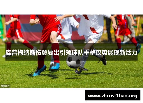 库普梅纳斯伤愈复出引领球队重整攻势展现新活力 库普梅纳斯伤愈复出引领球队重整攻势展现新活力