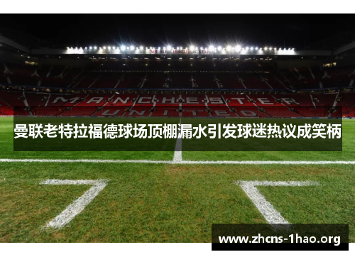 曼联老特拉福德球场顶棚漏水引发球迷热议成笑柄