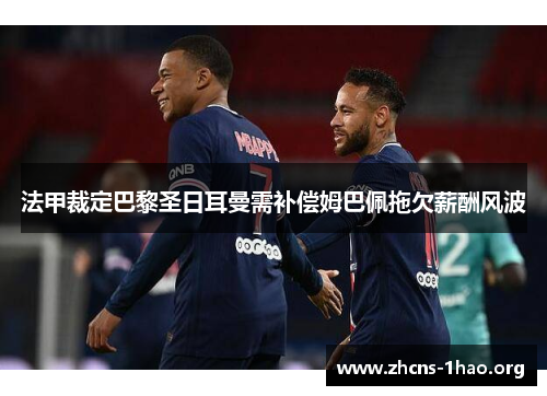 法甲裁定巴黎圣日耳曼需补偿姆巴佩拖欠薪酬风波