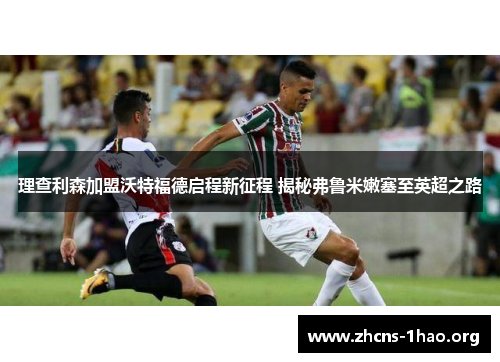 理查利森加盟沃特福德启程新征程 揭秘弗鲁米嫩塞至英超之路