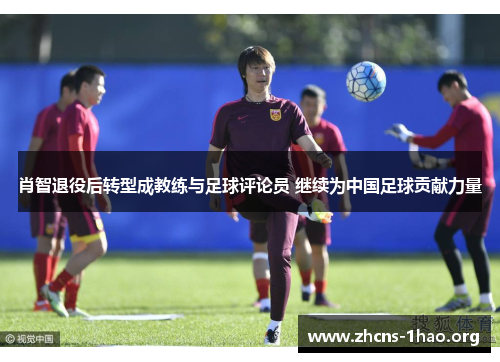 肖智退役后转型成教练与足球评论员 继续为中国足球贡献力量 肖智退役后转型成教练与足球评论员 继续为中国足球贡献力量