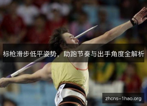 标枪滑步低平姿势，助跑节奏与出手角度全解析