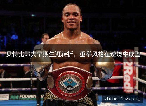 贝特比耶夫早期生涯转折，重拳风格在逆境中成型