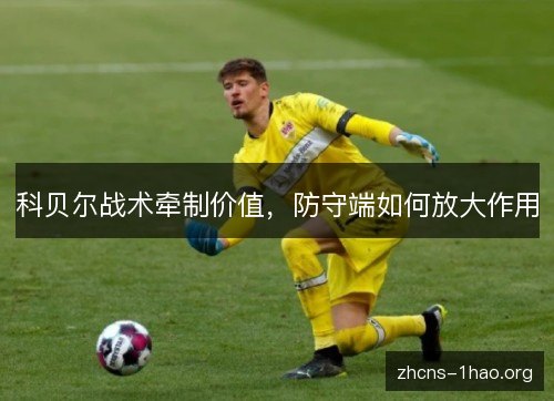 科贝尔战术牵制价值,防守端如何放大作用 科贝尔战术牵制价值,防守端如何放大作用