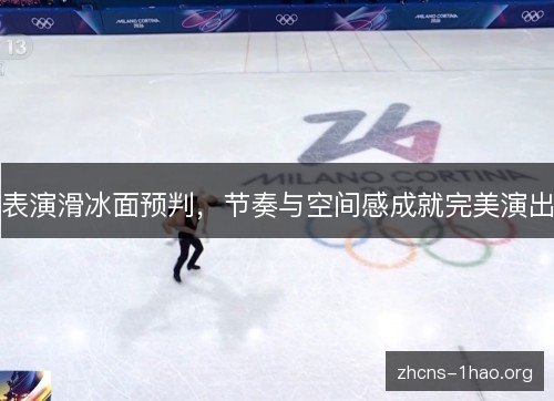 表演滑冰面预判,节奏与空间感成就完美演出 表演滑冰面预判,节奏与空间感成就完美演出